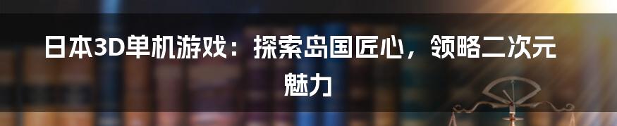 日本3D单机游戏：探索岛国匠心，领略二次元魅力