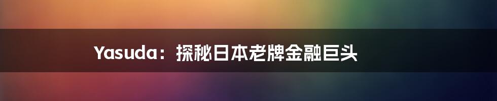 Yasuda：探秘日本老牌金融巨头