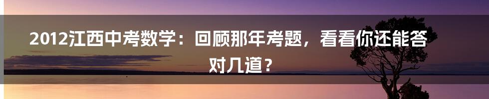 2012江西中考数学：回顾那年考题，看看你还能答对几道？