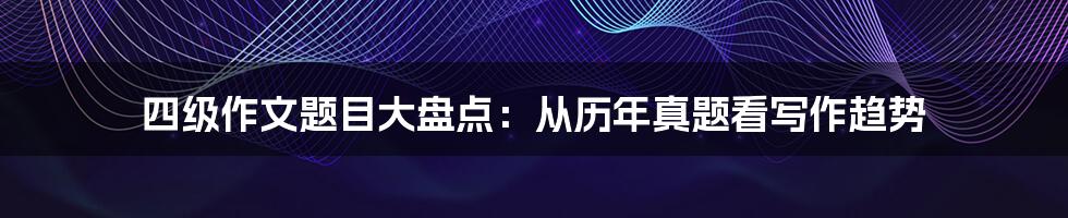 四级作文题目大盘点：从历年真题看写作趋势