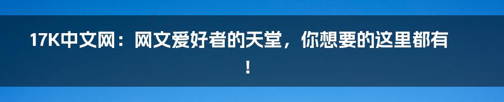 17K中文网：网文爱好者的天堂，你想要的这里都有！