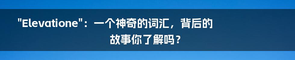 "Elevatione"：一个神奇的词汇，背后的故事你了解吗？