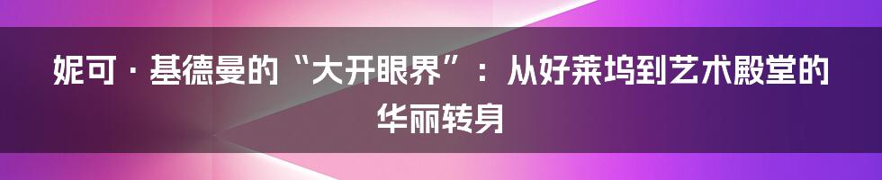 妮可·基德曼的“大开眼界”：从好莱坞到艺术殿堂的华丽转身