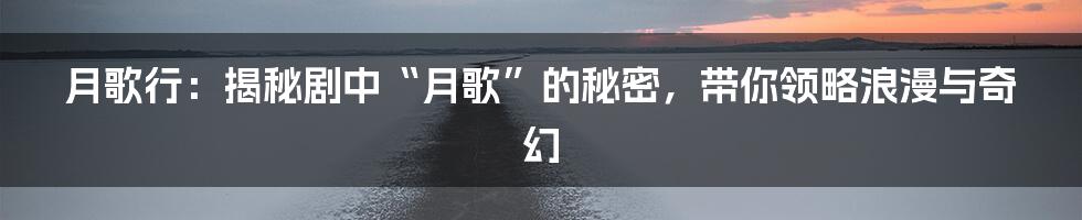 月歌行：揭秘剧中“月歌”的秘密，带你领略浪漫与奇幻