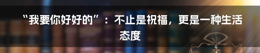 “我要你好好的”：不止是祝福，更是一种生活态度