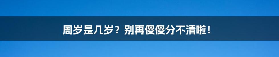 周岁是几岁？别再傻傻分不清啦！