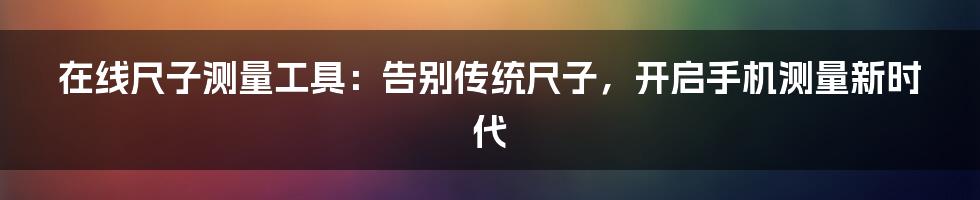 在线尺子测量工具：告别传统尺子，开启手机测量新时代