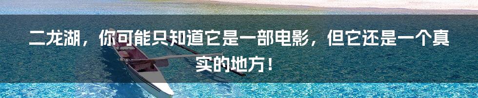 二龙湖，你可能只知道它是一部电影，但它还是一个真实的地方！