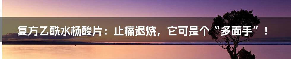 复方乙酰水杨酸片：止痛退烧，它可是个“多面手”！