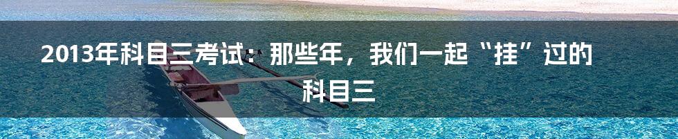 2013年科目三考试：那些年，我们一起“挂”过的科目三