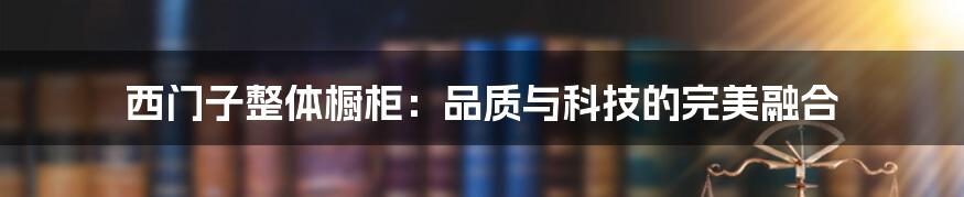 西门子整体橱柜：品质与科技的完美融合