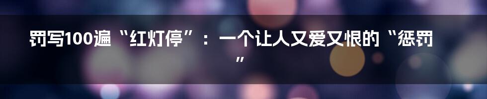 罚写100遍“红灯停”：一个让人又爱又恨的“惩罚”