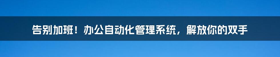 告别加班！办公自动化管理系统，解放你的双手