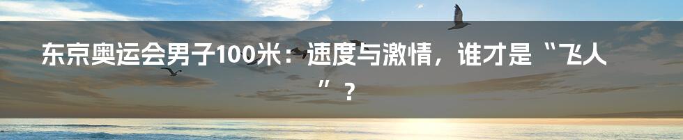 东京奥运会男子100米：速度与激情，谁才是“飞人”？