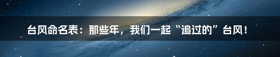 台风命名表：那些年，我们一起“追过的”台风！