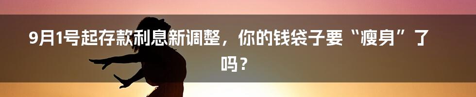 9月1号起存款利息新调整，你的钱袋子要“瘦身”了吗？