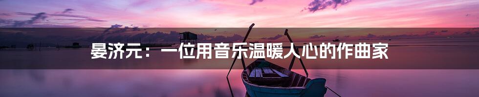 晏济元：一位用音乐温暖人心的作曲家