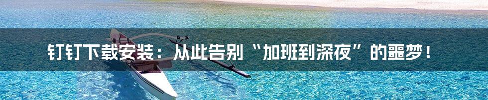 钉钉下载安装：从此告别“加班到深夜”的噩梦！