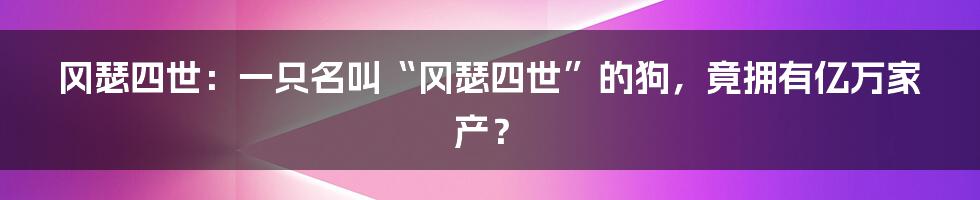 冈瑟四世：一只名叫“冈瑟四世”的狗，竟拥有亿万家产？