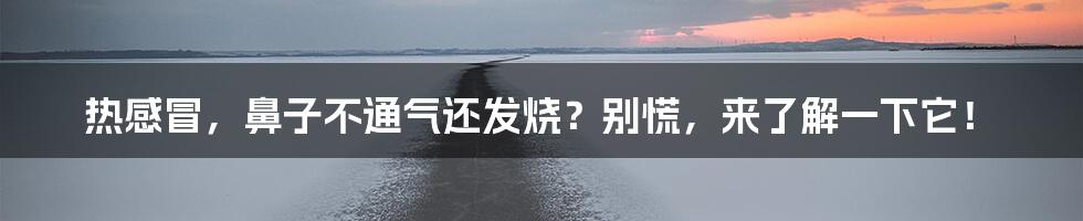 热感冒，鼻子不通气还发烧？别慌，来了解一下它！