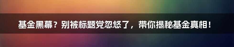 基金黑幕？别被标题党忽悠了，带你揭秘基金真相！