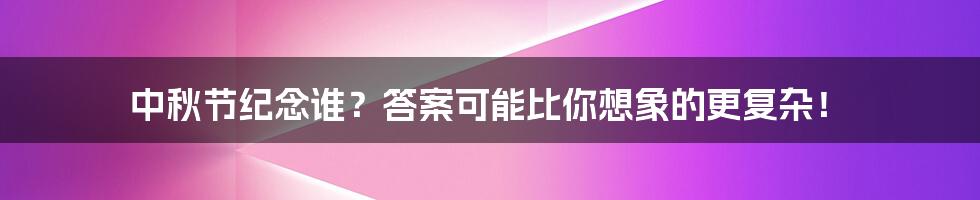 中秋节纪念谁？答案可能比你想象的更复杂！