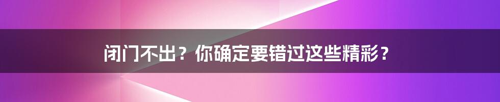 闭门不出？你确定要错过这些精彩？