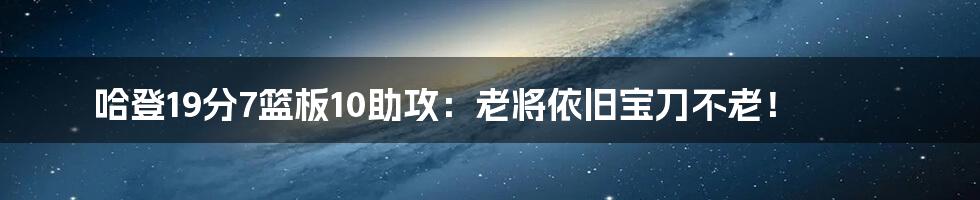 哈登19分7篮板10助攻：老将依旧宝刀不老！