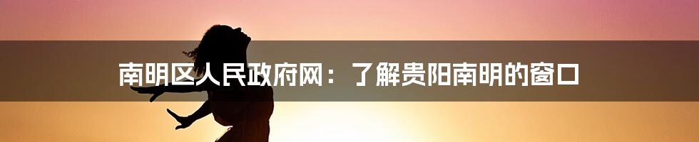 南明区人民政府网：了解贵阳南明的窗口