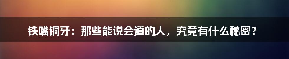 铁嘴铜牙：那些能说会道的人，究竟有什么秘密？