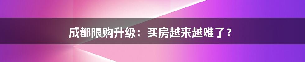 成都限购升级：买房越来越难了？