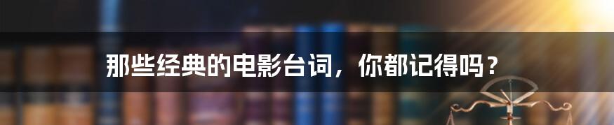 那些经典的电影台词，你都记得吗？