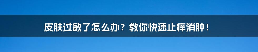 皮肤过敏了怎么办？教你快速止痒消肿！