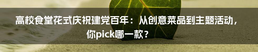 高校食堂花式庆祝建党百年：从创意菜品到主题活动，你pick哪一款？