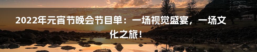 2022年元宵节晚会节目单：一场视觉盛宴，一场文化之旅！