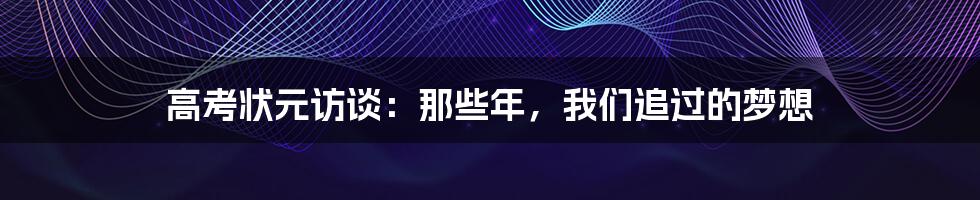 高考状元访谈：那些年，我们追过的梦想