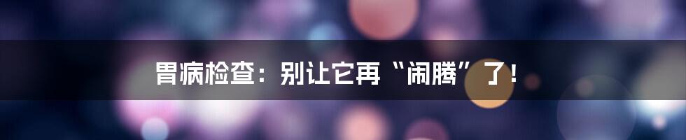 胃病检查：别让它再“闹腾”了！