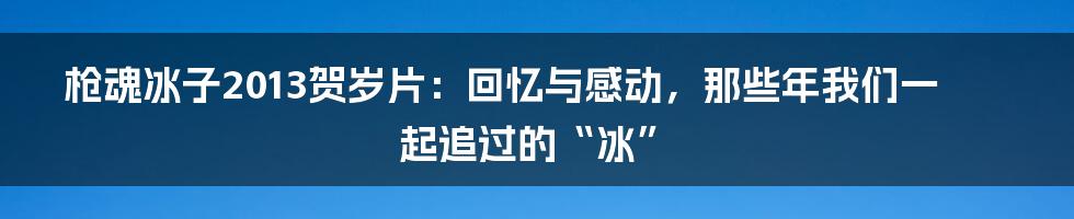 枪魂冰子2013贺岁片：回忆与感动，那些年我们一起追过的“冰”