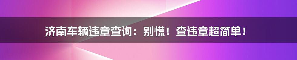 济南车辆违章查询：别慌！查违章超简单！