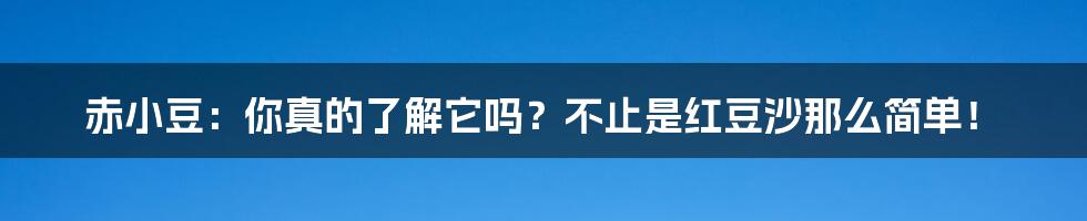 赤小豆：你真的了解它吗？不止是红豆沙那么简单！