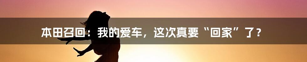 本田召回：我的爱车，这次真要“回家”了？