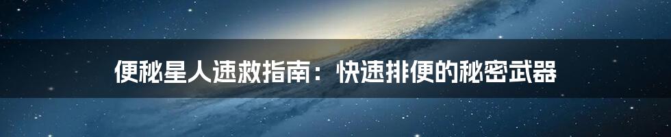 便秘星人速救指南：快速排便的秘密武器