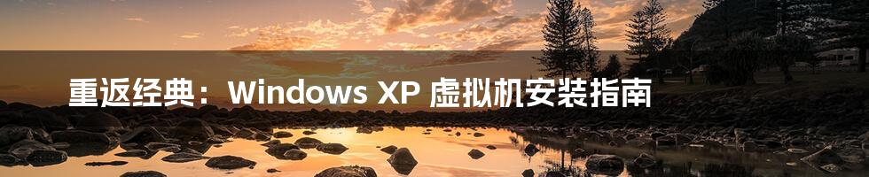 重返经典：Windows XP 虚拟机安装指南