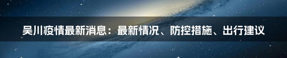 吴川疫情最新消息：最新情况、防控措施、出行建议