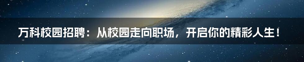 万科校园招聘：从校园走向职场，开启你的精彩人生！