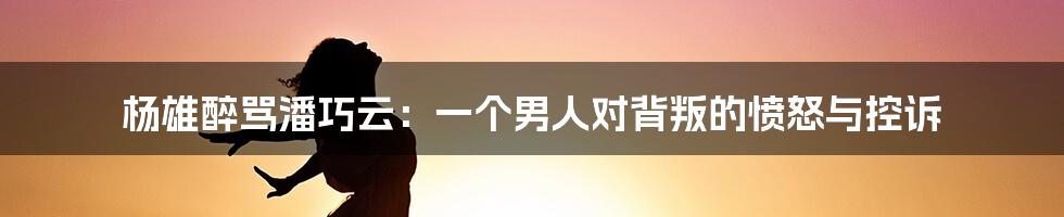 杨雄醉骂潘巧云：一个男人对背叛的愤怒与控诉