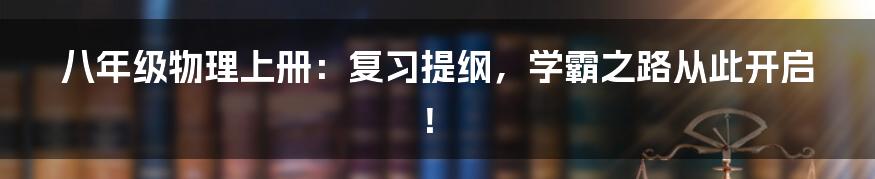 八年级物理上册：复习提纲，学霸之路从此开启！