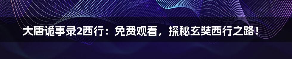 大唐诡事录2西行：免费观看，探秘玄奘西行之路！