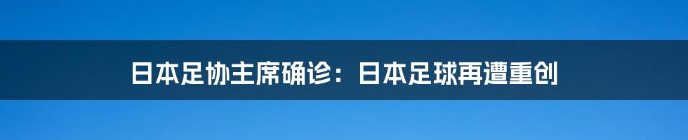 日本足协主席确诊：日本足球再遭重创