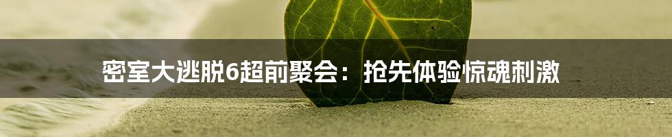 密室大逃脱6超前聚会：抢先体验惊魂刺激